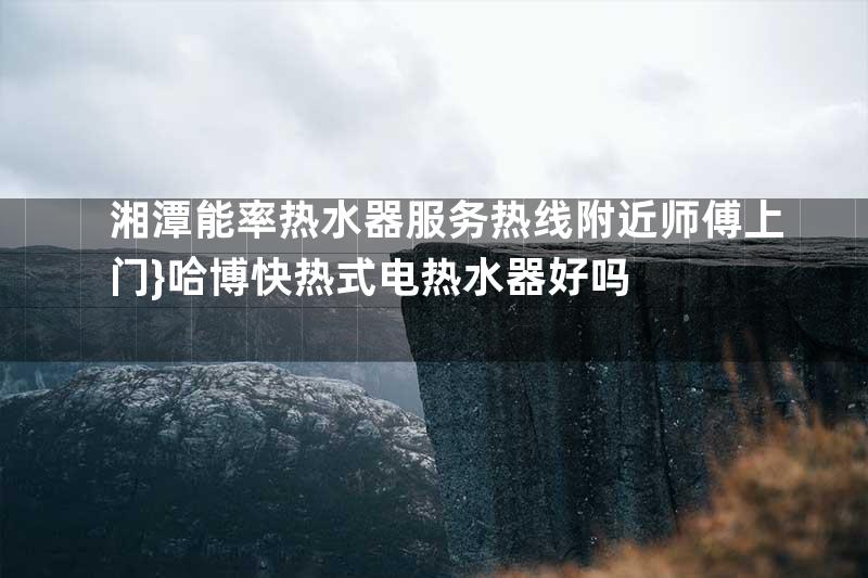 湘潭能率热水器服务热线附近师傅上门}哈博快热式电热水器好吗